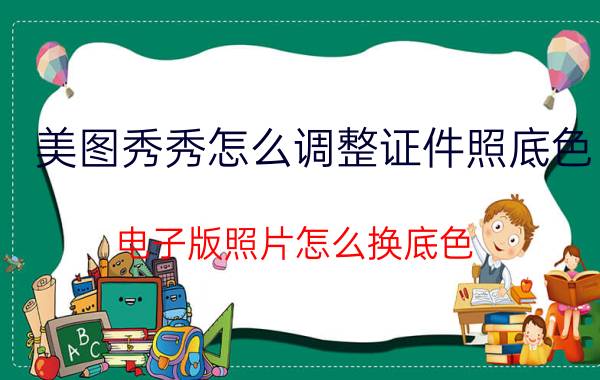 美图秀秀怎么调整证件照底色 电子版照片怎么换底色？